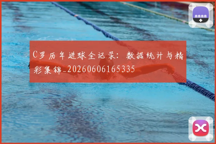 C罗历年进球全记录:数据统计与精彩集锦_20260606165335