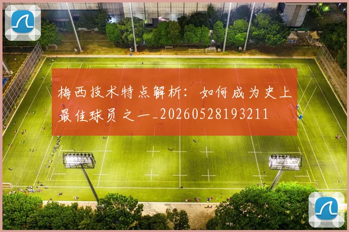 梅西技术特点解析：如何成为史上最佳球员之一_20260528193211