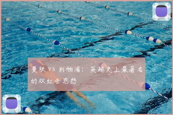 曼联 vs 利物浦:英超史上最著名的双红会恩怨