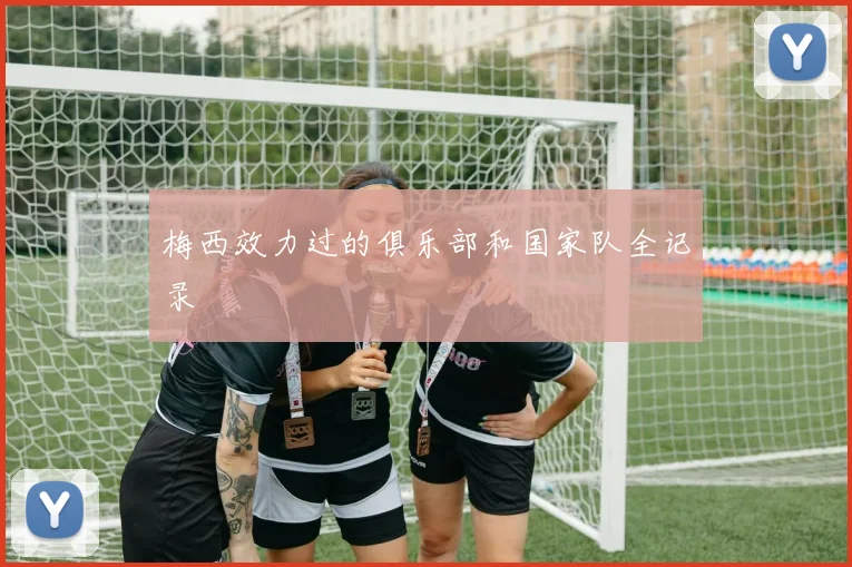 梅西效力过的俱乐部和国家队全记录