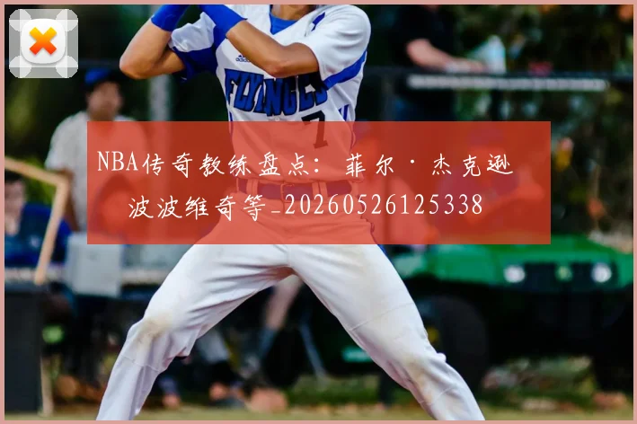 NBA传奇教练盘点:菲尔·杰克逊与波波维奇等_20260526125338