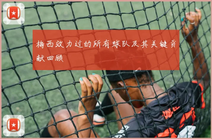 梅西效力过的所有球队及其关键贡献回顾
