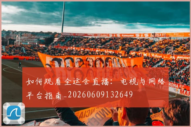 如何观看全运会直播:电视与网络平台指南_20260609132649