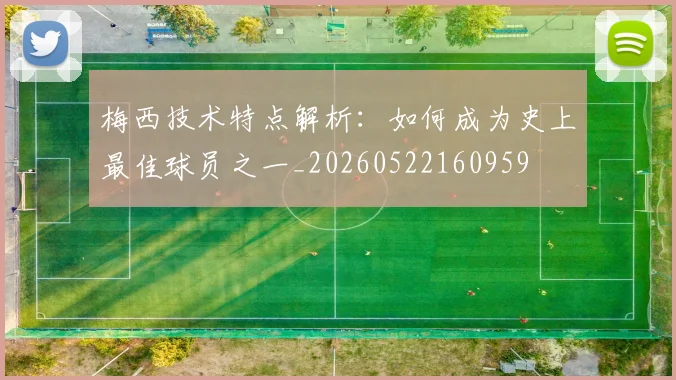 梅西技术特点解析:如何成为史上最佳球员之一_20260522160959