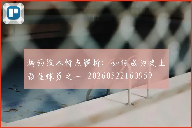 梅西技术特点解析:如何成为史上最佳球员之一_20260522160959
