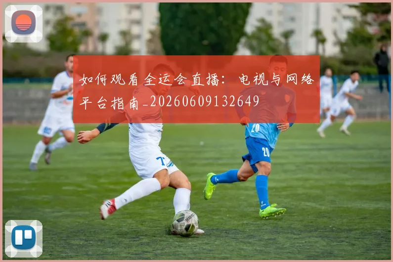 如何观看全运会直播:电视与网络平台指南_20260609132649