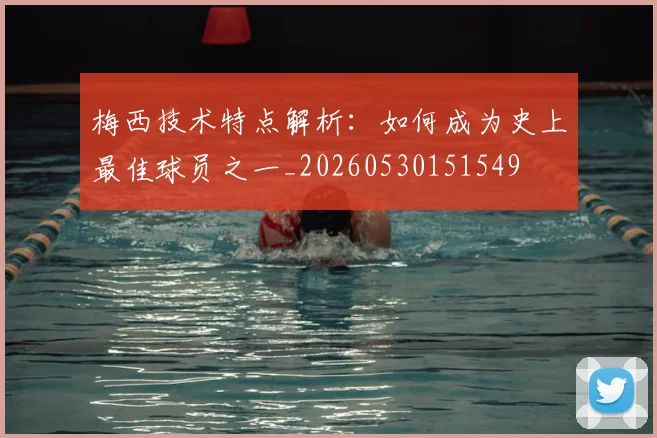 梅西技术特点解析：如何成为史上最佳球员之一_20260530151549