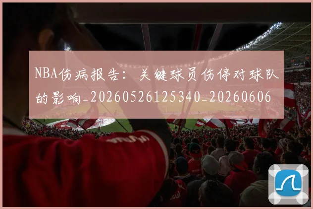 NBA伤病报告:关键球员伤停对球队的影响_20260526125340_20260606165609