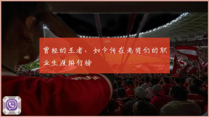 曾经的王者,如今何在老将们的职业生涯排行榜