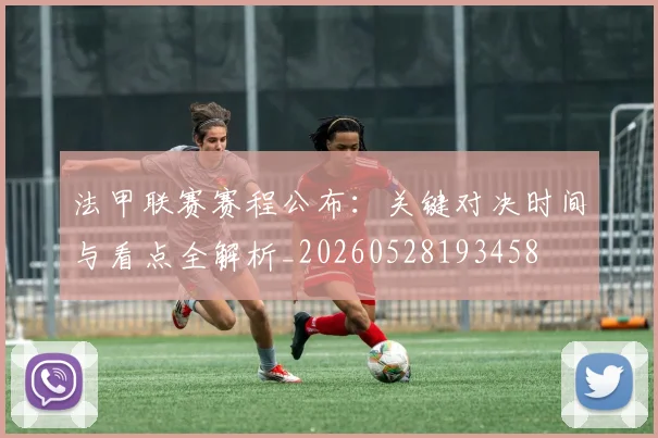 法甲联赛赛程公布:关键对决时间与看点全解析_20260528193458